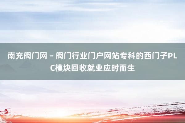 南充阀门网 - 阀门行业门户网站专科的西门子PLC模块回收就业应时而生