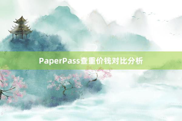 PaperPass查重价钱对比分析