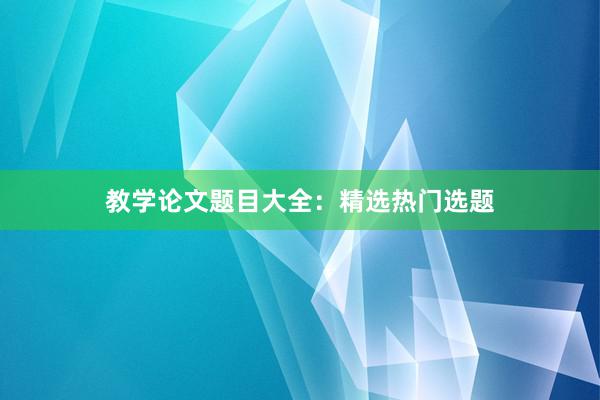 教学论文题目大全：精选热门选题