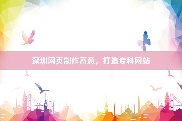 深圳网页制作蓄意，打造专科网站