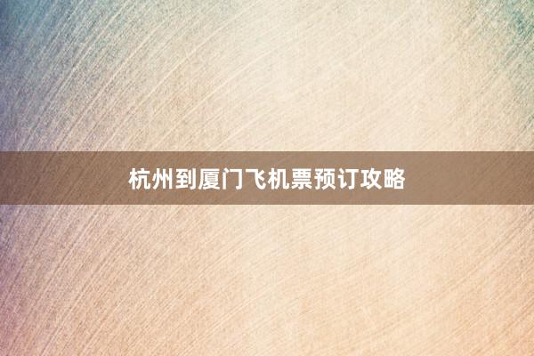 杭州到厦门飞机票预订攻略