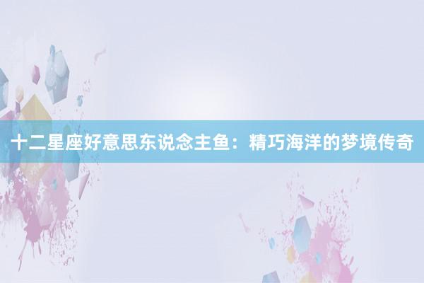 十二星座好意思东说念主鱼：精巧海洋的梦境传奇