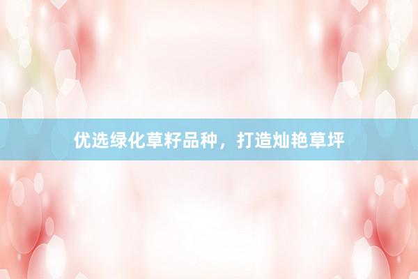 优选绿化草籽品种，打造灿艳草坪