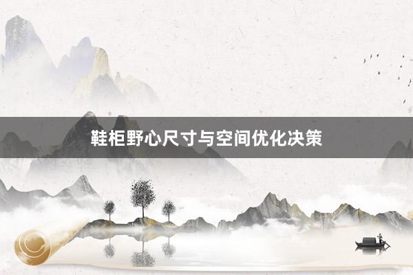 鞋柜野心尺寸与空间优化决策