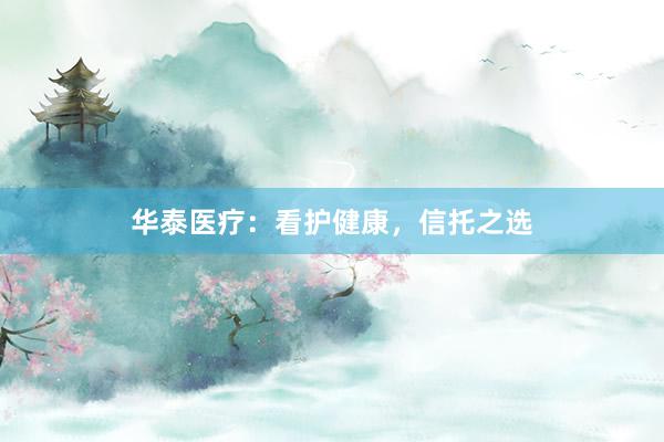 华泰医疗：看护健康，信托之选