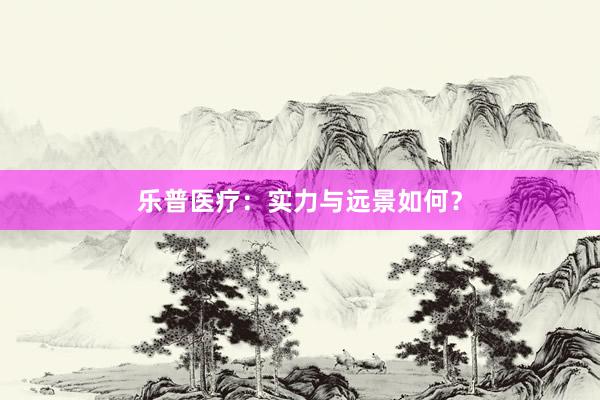 乐普医疗：实力与远景如何？