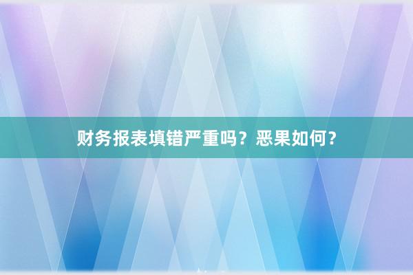财务报表填错严重吗？恶果如何？